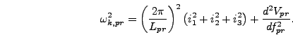 \begin{displaymath}
\omega_{k,pr}^2 = \left({2 \pi \over L_{pr}}\right)^2 \left(i_1^2 +
i_2^2 + i_3^2\right) + {d^2 V_{pr} \over d f_{pr}^2}.
\end{displaymath}